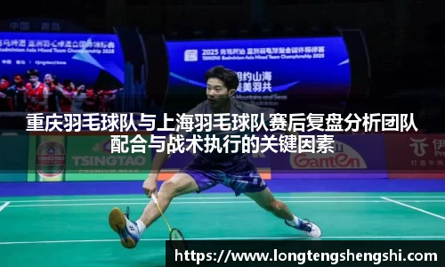 重庆羽毛球队与上海羽毛球队赛后复盘分析团队配合与战术执行的关键因素