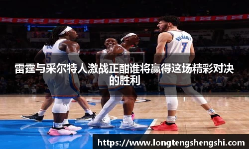 雷霆与采尔特人激战正酣谁将赢得这场精彩对决的胜利