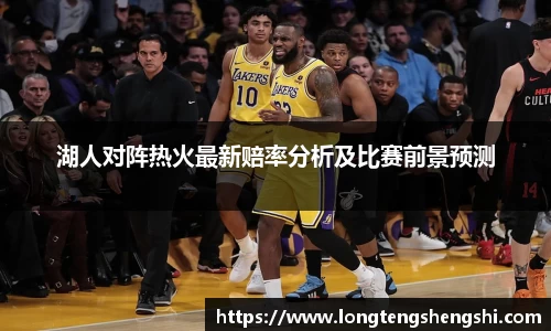 湖人对阵热火最新赔率分析及比赛前景预测