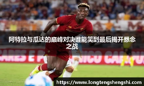 阿特拉与瓜达的巅峰对决谁能笑到最后揭开悬念之战