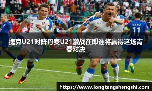 捷克U21对阵丹麦U21激战在即谁将赢得这场青春对决