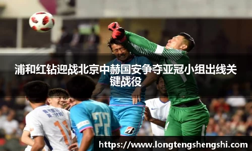 浦和红钻迎战北京中赫国安争夺亚冠小组出线关键战役